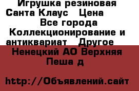 Игрушка резиновая Санта Клаус › Цена ­ 500 - Все города Коллекционирование и антиквариат » Другое   . Ненецкий АО,Верхняя Пеша д.